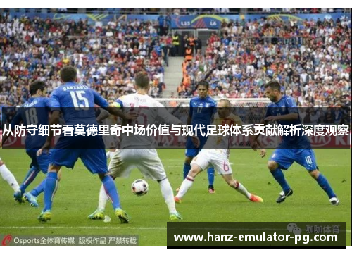 从防守细节看莫德里奇中场价值与现代足球体系贡献解析深度观察 从防守细节看莫德里奇中场价值与现代足球体系贡献解析深度观察