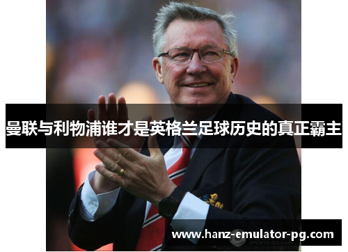 曼联与利物浦谁才是英格兰足球历史的真正霸主 曼联与利物浦谁才是英格兰足球历史的真正霸主