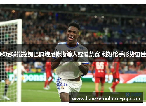 欧足联指控姆巴佩维尼修斯等人或遭禁赛 利好枪手形势更佳