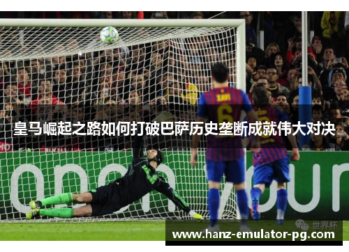 皇马崛起之路如何打破巴萨历史垄断成就伟大对决