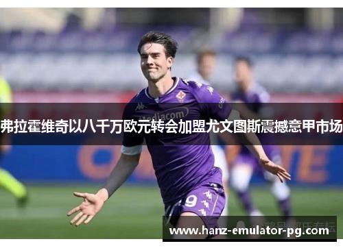 弗拉霍维奇以八千万欧元转会加盟尤文图斯震撼意甲市场