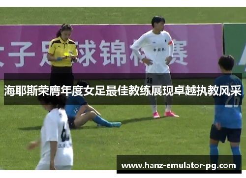 海耶斯荣膺年度女足最佳教练展现卓越执教风采 海耶斯荣膺年度女足最佳教练展现卓越执教风采