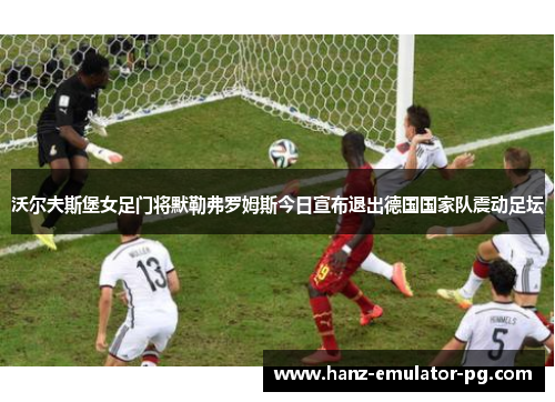 沃尔夫斯堡女足门将默勒弗罗姆斯今日宣布退出德国国家队震动足坛 沃尔夫斯堡女足门将默勒弗罗姆斯今日宣布退出德国国家队震动足坛