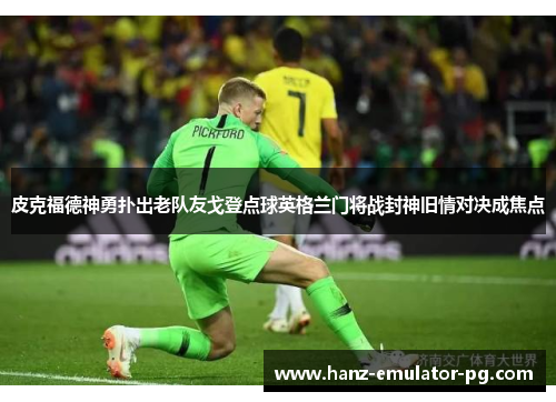 皮克福德神勇扑出老队友戈登点球英格兰门将战封神旧情对决成焦点 皮克福德神勇扑出老队友戈登点球英格兰门将战封神旧情对决成焦点