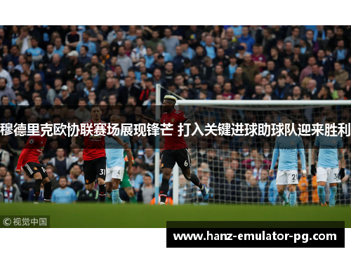 穆德里克欧协联赛场展现锋芒 打入关键进球助球队迎来胜利