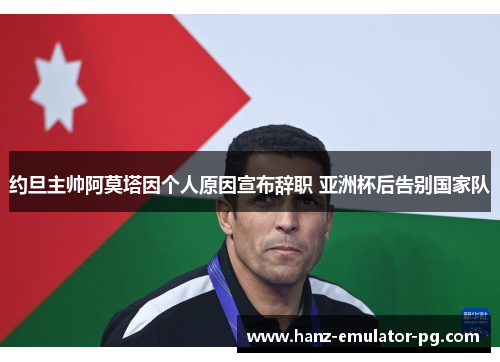 约旦主帅阿莫塔因个人原因宣布辞职 亚洲杯后告别国家队