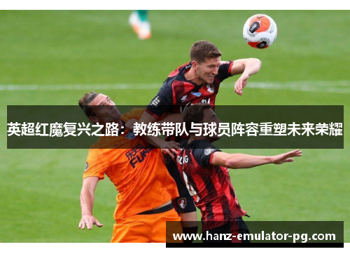 英超红魔复兴之路:教练带队与球员阵容重塑未来荣耀 英超红魔复兴之路:教练带队与球员阵容重塑未来荣耀