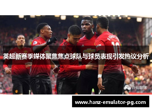 英超新赛季媒体聚焦焦点球队与球员表现引发热议分析 英超新赛季媒体聚焦焦点球队与球员表现引发热议分析