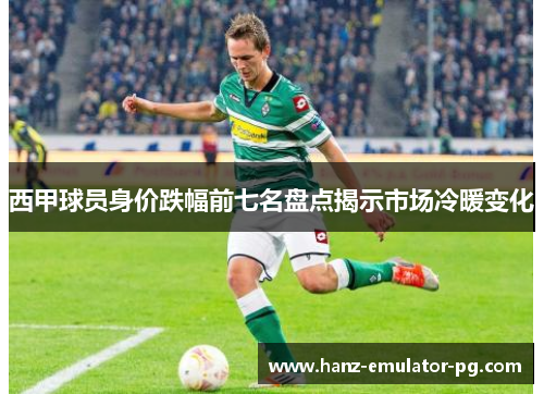 西甲球员身价跌幅前七名盘点揭示市场冷暖变化 西甲球员身价跌幅前七名盘点揭示市场冷暖变化