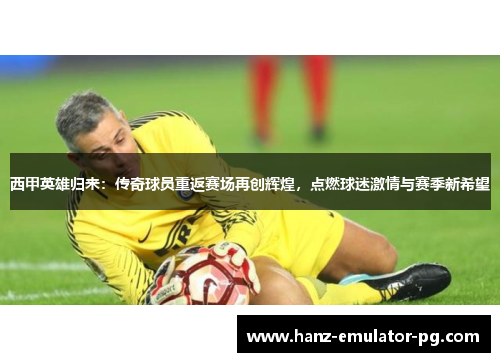 西甲英雄归来:传奇球员重返赛场再创辉煌,点燃球迷激情与赛季新希望 西甲英雄归来:传奇球员重返赛场再创辉煌,点燃球迷激情与赛季新希望