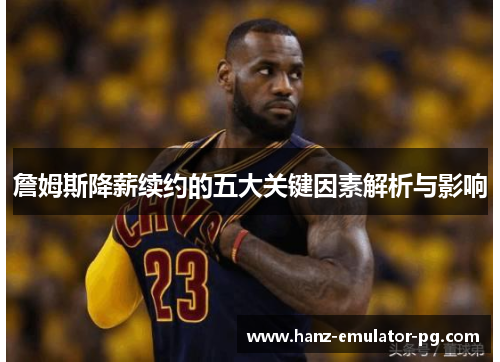 詹姆斯降薪续约的五大关键因素解析与影响 詹姆斯降薪续约的五大关键因素解析与影响