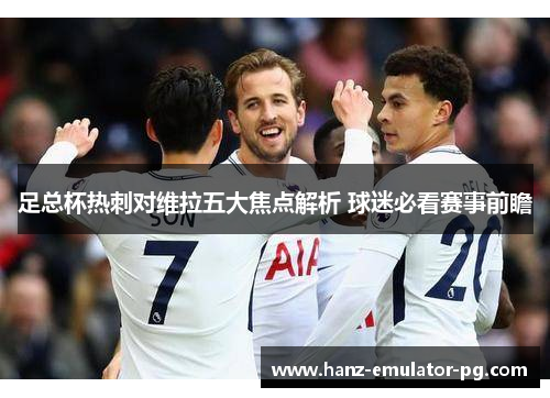 足总杯热刺对维拉五大焦点解析 球迷必看赛事前瞻 足总杯热刺对维拉五大焦点解析 球迷必看赛事前瞻