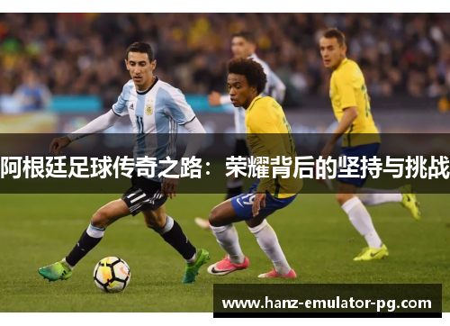 阿根廷足球传奇之路:荣耀背后的坚持与挑战 阿根廷足球传奇之路:荣耀背后的坚持与挑战